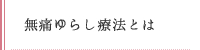 無痛ゆらし療法とは