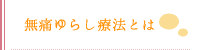 無痛ゆらし療法とは
